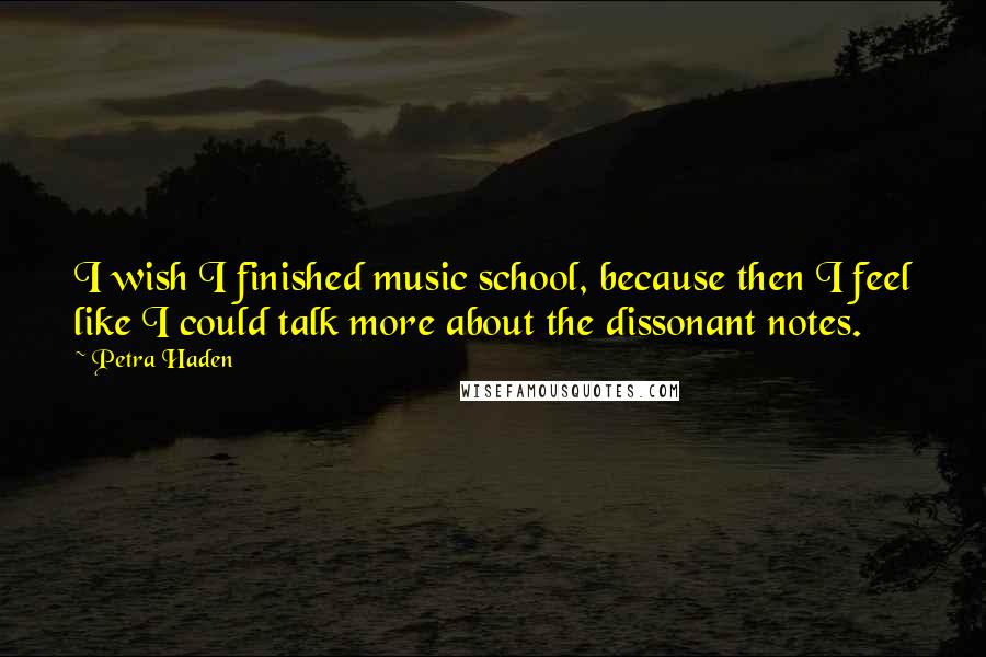 Petra Haden Quotes: I wish I finished music school, because then I feel like I could talk more about the dissonant notes.