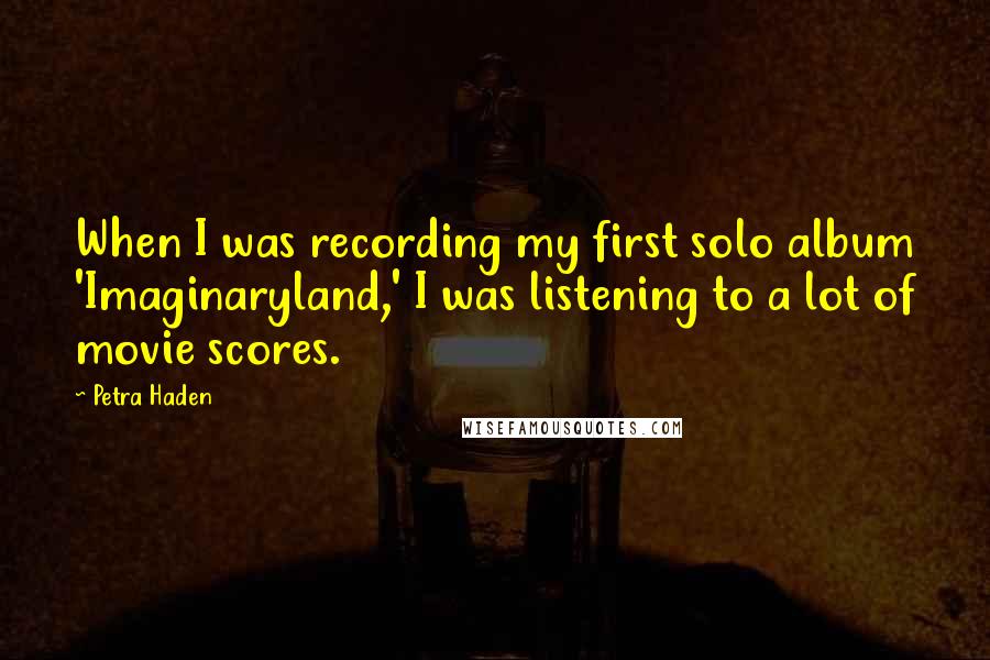 Petra Haden Quotes: When I was recording my first solo album 'Imaginaryland,' I was listening to a lot of movie scores.