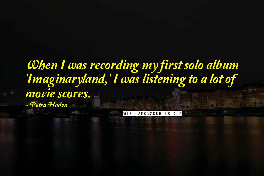 Petra Haden Quotes: When I was recording my first solo album 'Imaginaryland,' I was listening to a lot of movie scores.