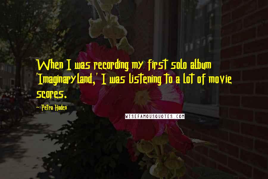 Petra Haden Quotes: When I was recording my first solo album 'Imaginaryland,' I was listening to a lot of movie scores.