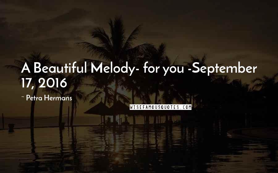 Petra Hermans Quotes: A Beautiful Melody- for you -September 17, 2016