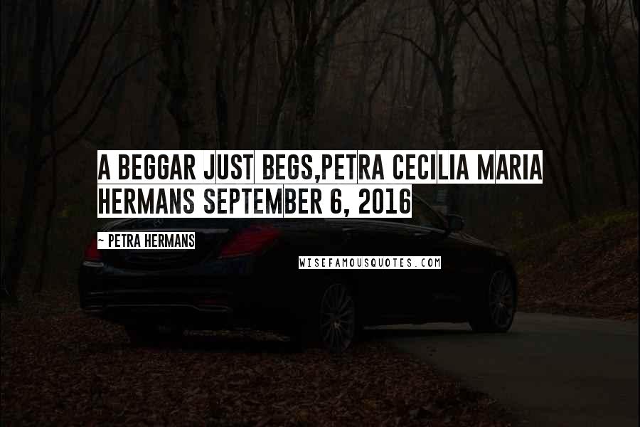 Petra Hermans Quotes: A Beggar Just Begs,Petra Cecilia Maria Hermans September 6, 2016