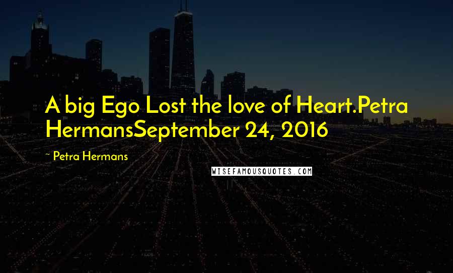 Petra Hermans Quotes: A big Ego Lost the love of Heart.Petra HermansSeptember 24, 2016