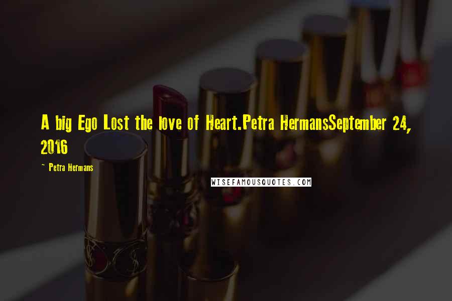 Petra Hermans Quotes: A big Ego Lost the love of Heart.Petra HermansSeptember 24, 2016