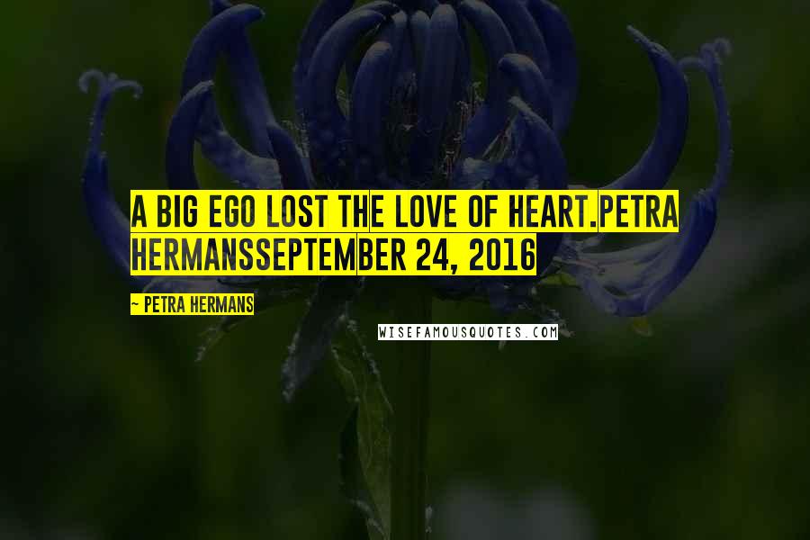 Petra Hermans Quotes: A big Ego Lost the love of Heart.Petra HermansSeptember 24, 2016