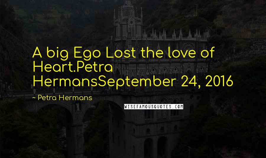 Petra Hermans Quotes: A big Ego Lost the love of Heart.Petra HermansSeptember 24, 2016