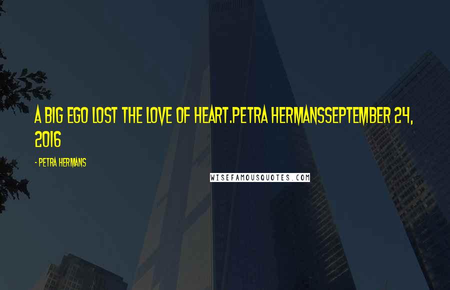 Petra Hermans Quotes: A big Ego Lost the love of Heart.Petra HermansSeptember 24, 2016