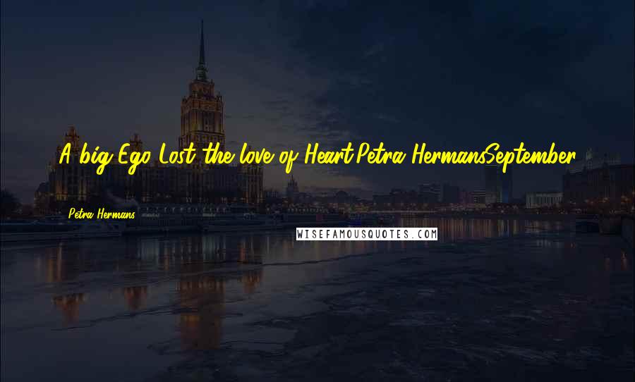 Petra Hermans Quotes: A big Ego Lost the love of Heart.Petra HermansSeptember 24, 2016