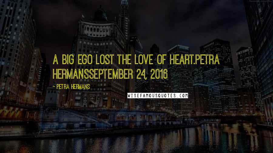 Petra Hermans Quotes: A big Ego Lost the love of Heart.Petra HermansSeptember 24, 2016