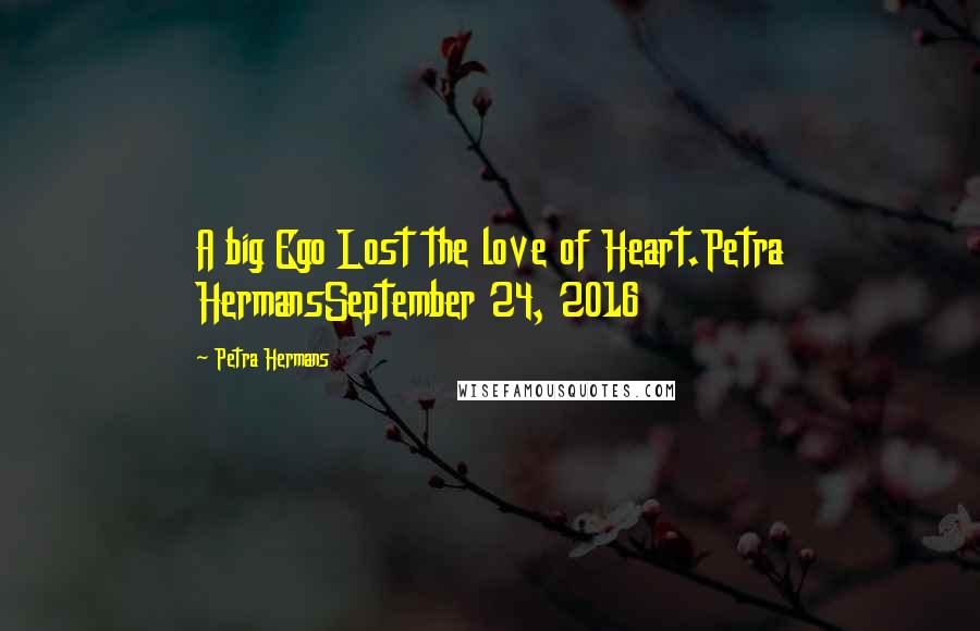 Petra Hermans Quotes: A big Ego Lost the love of Heart.Petra HermansSeptember 24, 2016