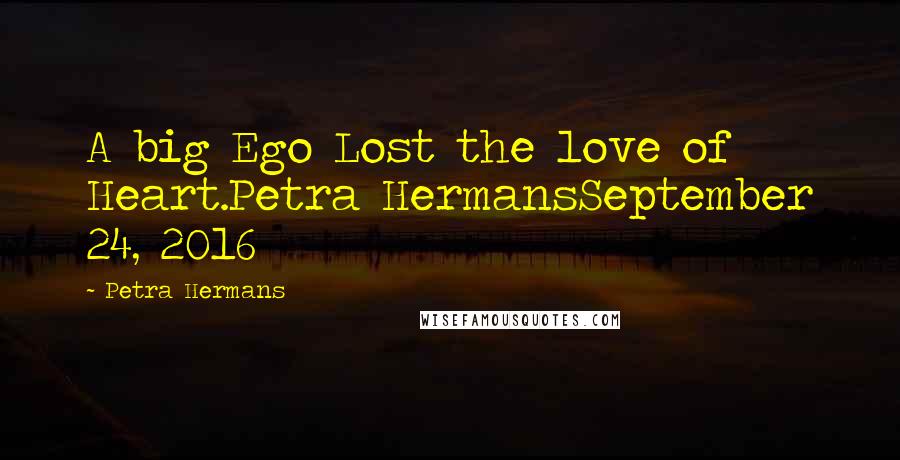 Petra Hermans Quotes: A big Ego Lost the love of Heart.Petra HermansSeptember 24, 2016