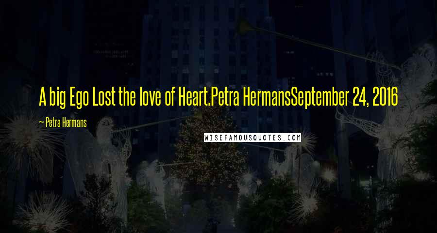 Petra Hermans Quotes: A big Ego Lost the love of Heart.Petra HermansSeptember 24, 2016