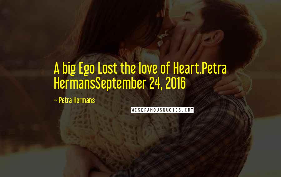 Petra Hermans Quotes: A big Ego Lost the love of Heart.Petra HermansSeptember 24, 2016