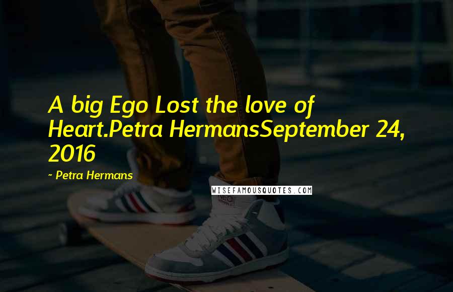Petra Hermans Quotes: A big Ego Lost the love of Heart.Petra HermansSeptember 24, 2016