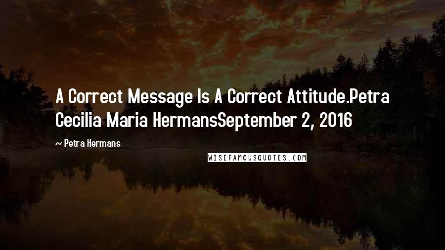 Petra Hermans Quotes: A Correct Message Is A Correct Attitude.Petra Cecilia Maria HermansSeptember 2, 2016