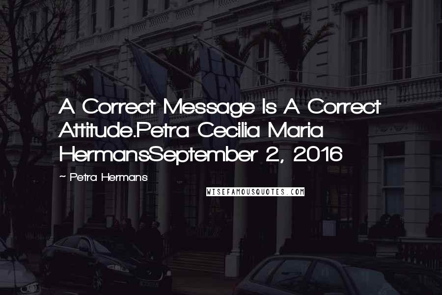 Petra Hermans Quotes: A Correct Message Is A Correct Attitude.Petra Cecilia Maria HermansSeptember 2, 2016