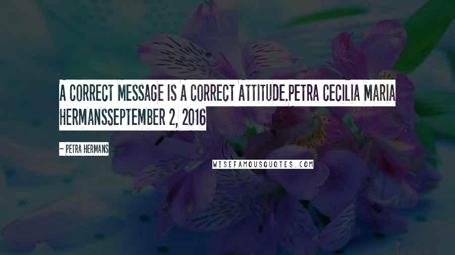 Petra Hermans Quotes: A Correct Message Is A Correct Attitude.Petra Cecilia Maria HermansSeptember 2, 2016