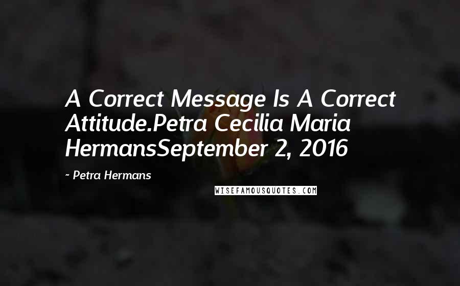 Petra Hermans Quotes: A Correct Message Is A Correct Attitude.Petra Cecilia Maria HermansSeptember 2, 2016