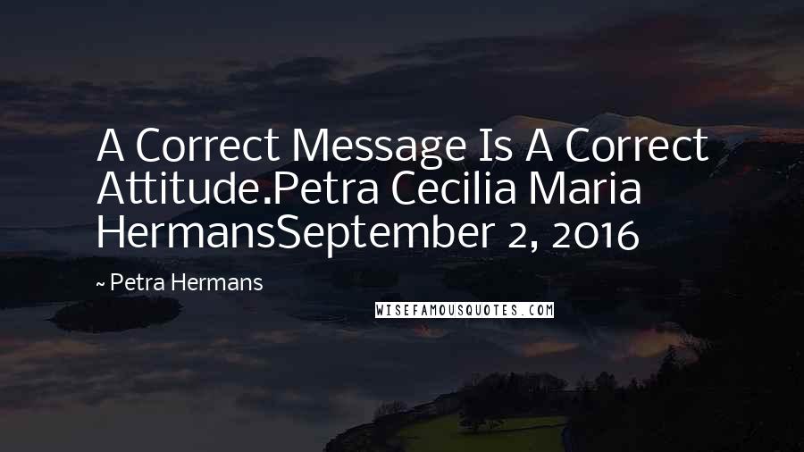 Petra Hermans Quotes: A Correct Message Is A Correct Attitude.Petra Cecilia Maria HermansSeptember 2, 2016