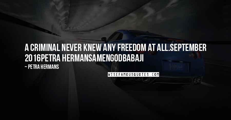 Petra Hermans Quotes: A criminal never knew any freedom at all.September 2016Petra HermansAmenGodBabaji