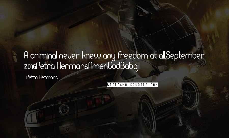 Petra Hermans Quotes: A criminal never knew any freedom at all.September 2016Petra HermansAmenGodBabaji