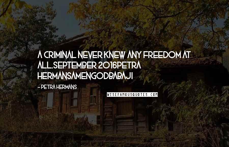 Petra Hermans Quotes: A criminal never knew any freedom at all.September 2016Petra HermansAmenGodBabaji