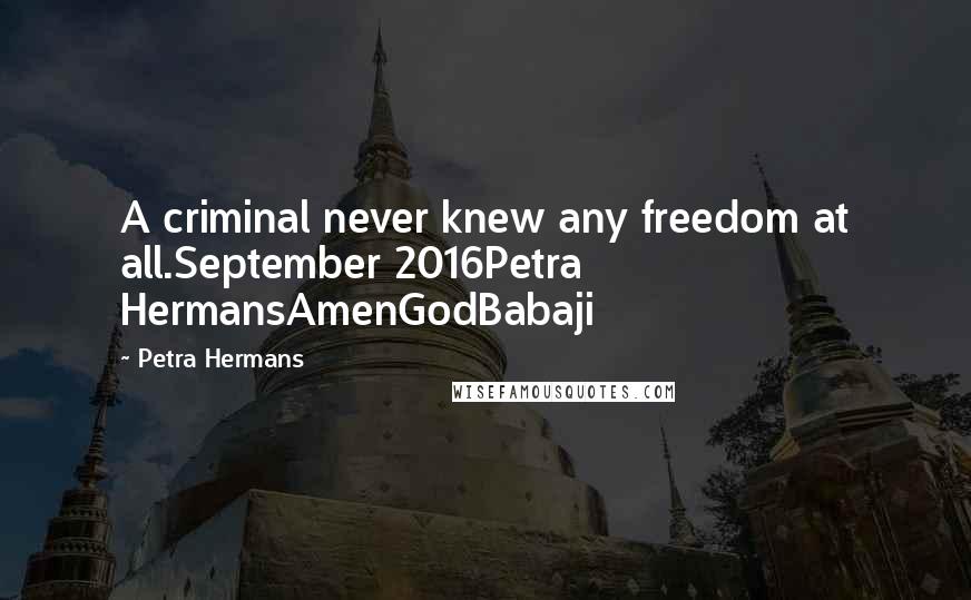 Petra Hermans Quotes: A criminal never knew any freedom at all.September 2016Petra HermansAmenGodBabaji