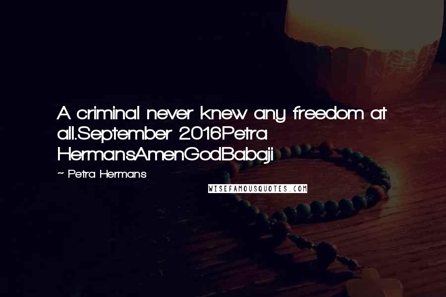 Petra Hermans Quotes: A criminal never knew any freedom at all.September 2016Petra HermansAmenGodBabaji