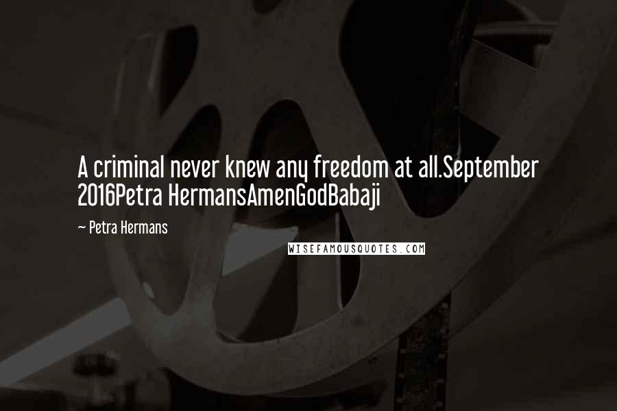 Petra Hermans Quotes: A criminal never knew any freedom at all.September 2016Petra HermansAmenGodBabaji