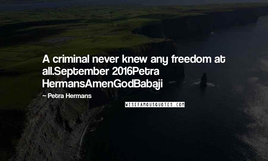 Petra Hermans Quotes: A criminal never knew any freedom at all.September 2016Petra HermansAmenGodBabaji