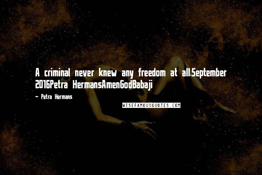 Petra Hermans Quotes: A criminal never knew any freedom at all.September 2016Petra HermansAmenGodBabaji