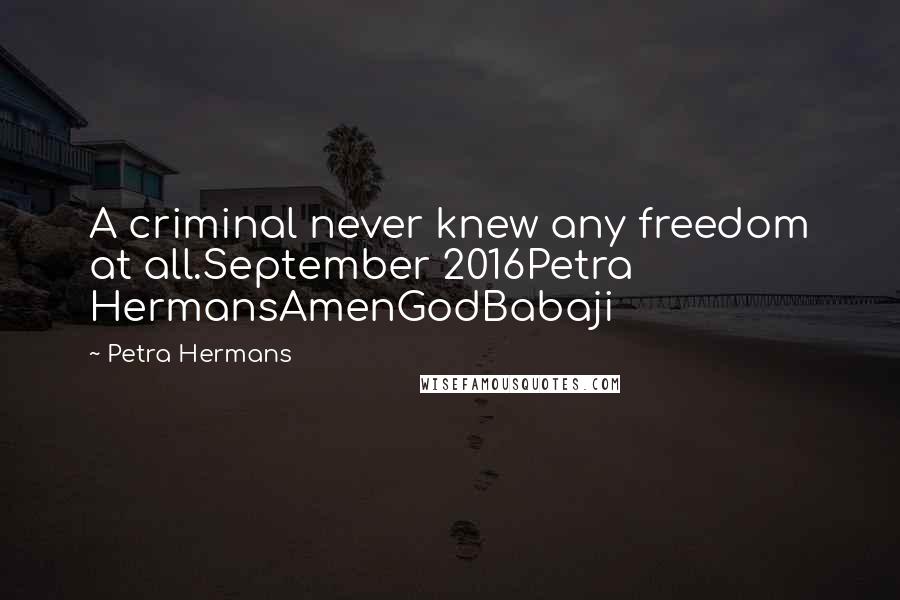 Petra Hermans Quotes: A criminal never knew any freedom at all.September 2016Petra HermansAmenGodBabaji