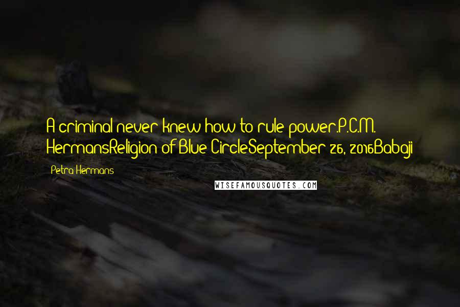 Petra Hermans Quotes: A criminal never knew how to rule power.P.C.M. HermansReligion of Blue CircleSeptember 26, 2016Babaji