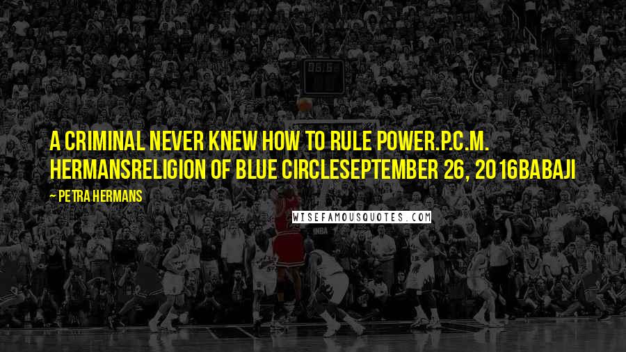 Petra Hermans Quotes: A criminal never knew how to rule power.P.C.M. HermansReligion of Blue CircleSeptember 26, 2016Babaji