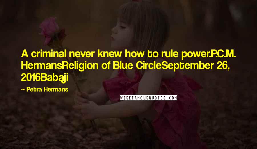 Petra Hermans Quotes: A criminal never knew how to rule power.P.C.M. HermansReligion of Blue CircleSeptember 26, 2016Babaji