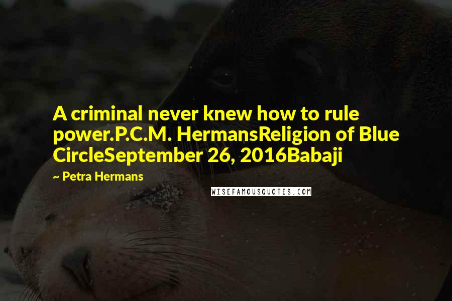 Petra Hermans Quotes: A criminal never knew how to rule power.P.C.M. HermansReligion of Blue CircleSeptember 26, 2016Babaji