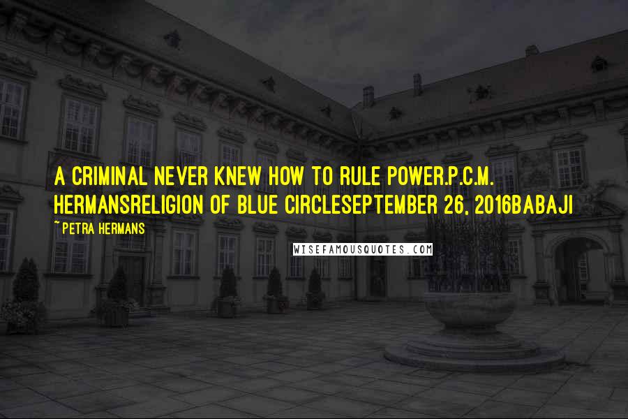 Petra Hermans Quotes: A criminal never knew how to rule power.P.C.M. HermansReligion of Blue CircleSeptember 26, 2016Babaji