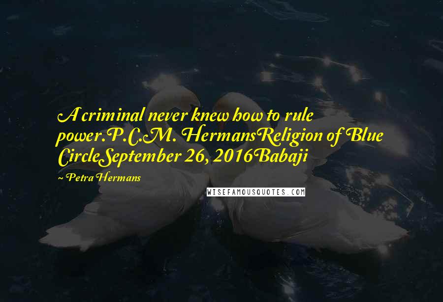 Petra Hermans Quotes: A criminal never knew how to rule power.P.C.M. HermansReligion of Blue CircleSeptember 26, 2016Babaji