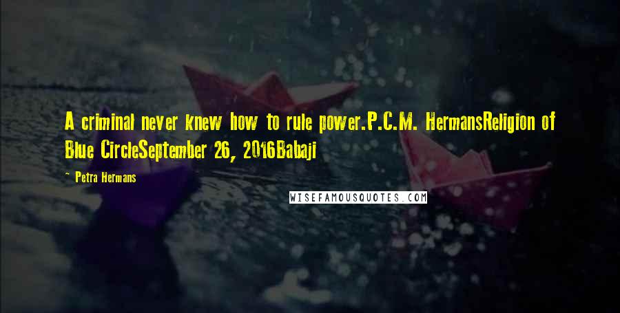 Petra Hermans Quotes: A criminal never knew how to rule power.P.C.M. HermansReligion of Blue CircleSeptember 26, 2016Babaji