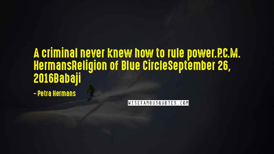 Petra Hermans Quotes: A criminal never knew how to rule power.P.C.M. HermansReligion of Blue CircleSeptember 26, 2016Babaji