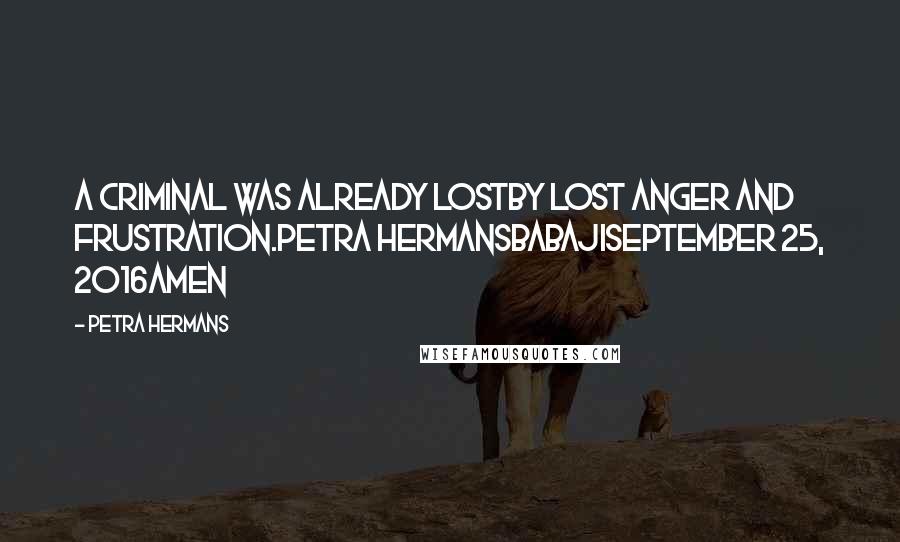 Petra Hermans Quotes: A criminal was already lostby lost anger and frustration.Petra HermansBabajiSeptember 25, 2016Amen