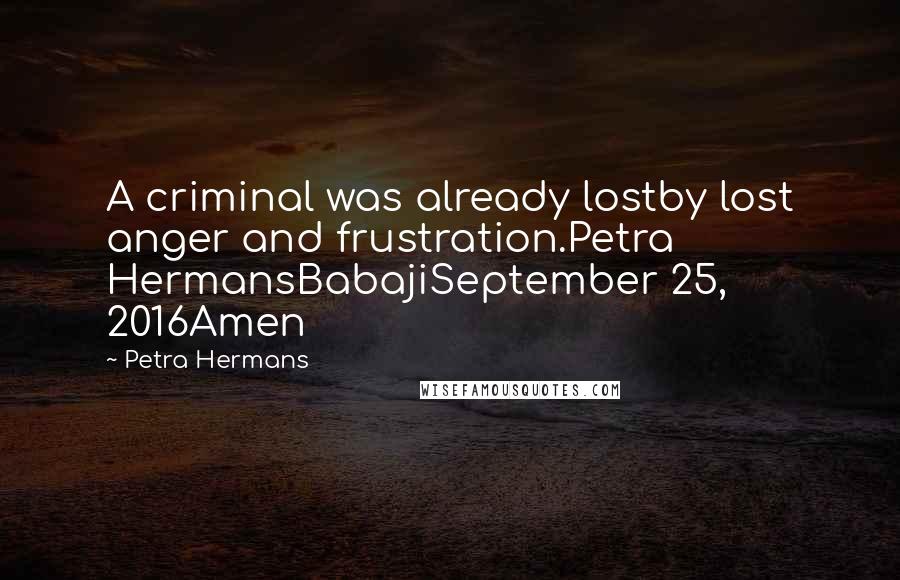 Petra Hermans Quotes: A criminal was already lostby lost anger and frustration.Petra HermansBabajiSeptember 25, 2016Amen