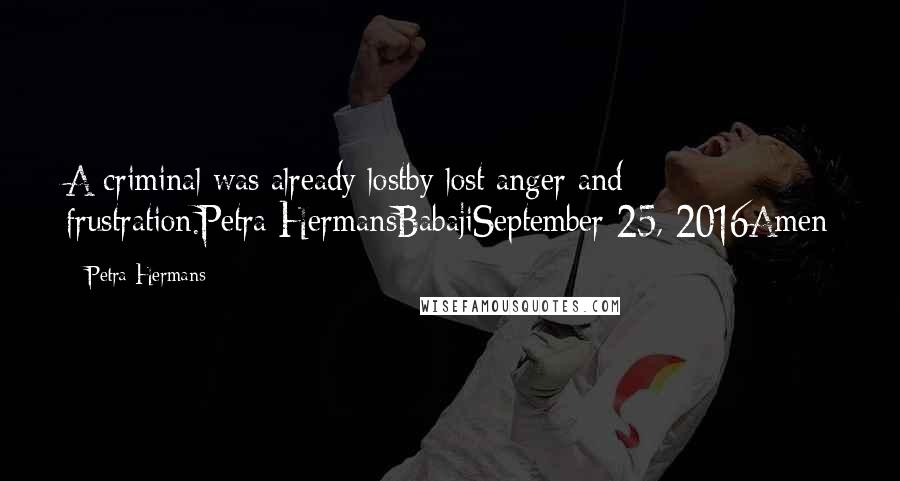 Petra Hermans Quotes: A criminal was already lostby lost anger and frustration.Petra HermansBabajiSeptember 25, 2016Amen