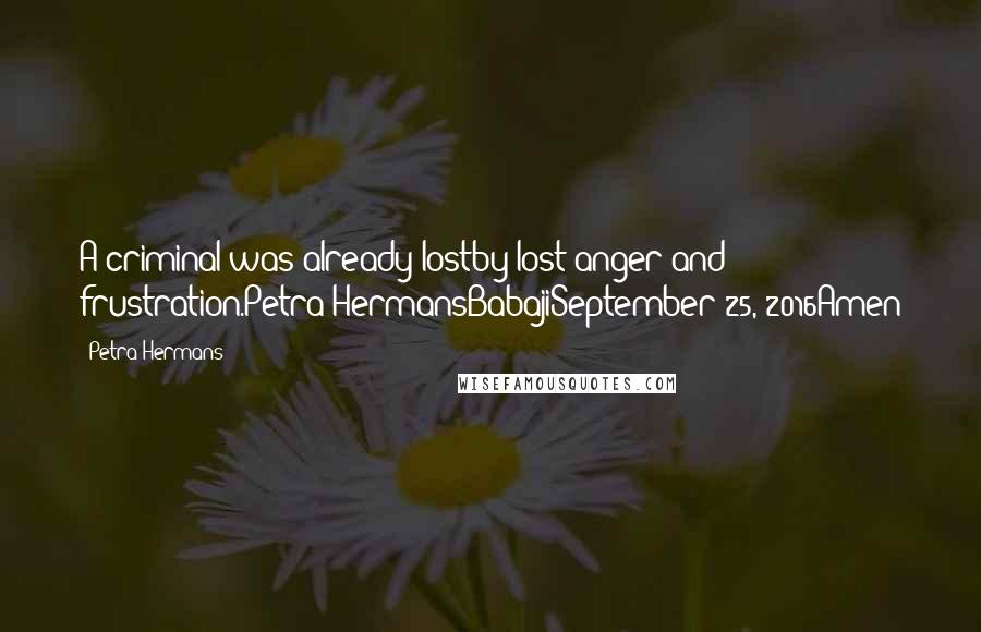 Petra Hermans Quotes: A criminal was already lostby lost anger and frustration.Petra HermansBabajiSeptember 25, 2016Amen