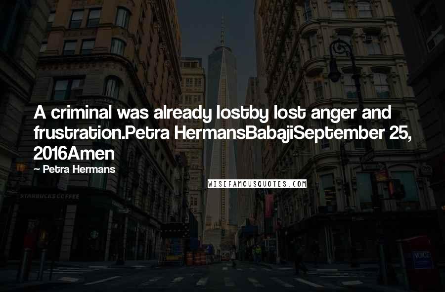 Petra Hermans Quotes: A criminal was already lostby lost anger and frustration.Petra HermansBabajiSeptember 25, 2016Amen