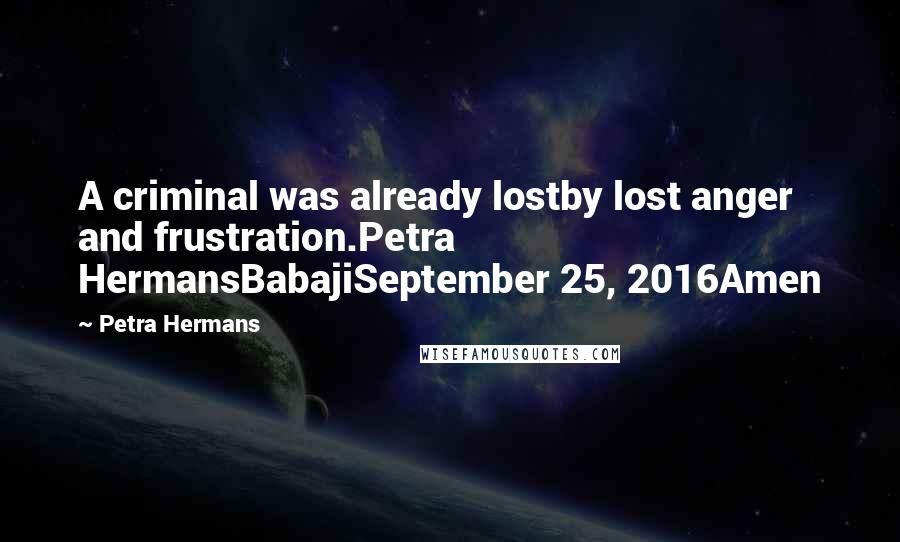 Petra Hermans Quotes: A criminal was already lostby lost anger and frustration.Petra HermansBabajiSeptember 25, 2016Amen