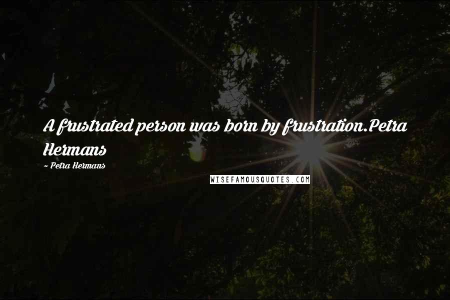 Petra Hermans Quotes: A frustrated person was born by frustration.Petra Hermans