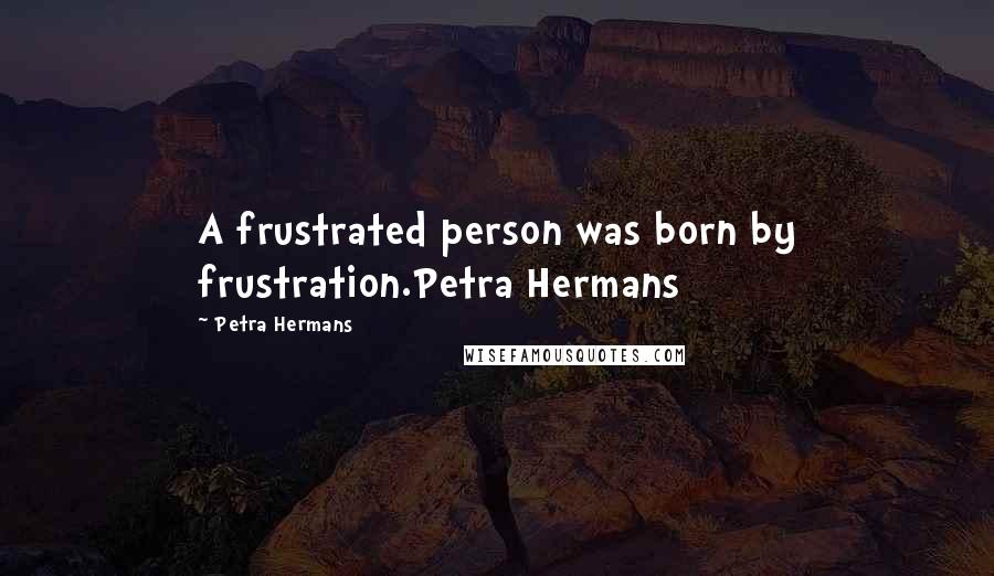 Petra Hermans Quotes: A frustrated person was born by frustration.Petra Hermans