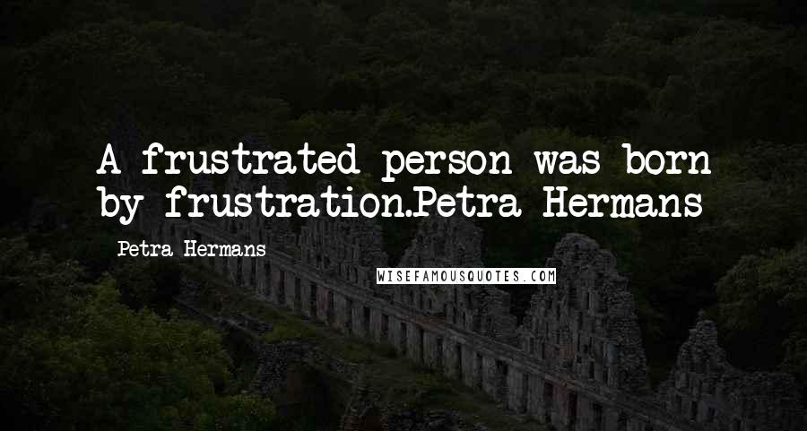 Petra Hermans Quotes: A frustrated person was born by frustration.Petra Hermans