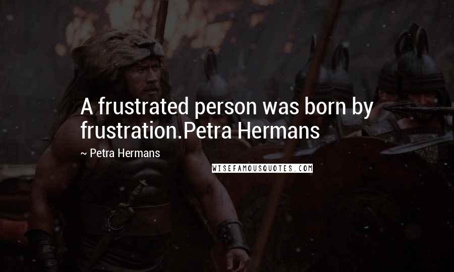 Petra Hermans Quotes: A frustrated person was born by frustration.Petra Hermans